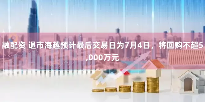融配资 退市海越预计最后交易日为7月4日，将回购不超5,000万元