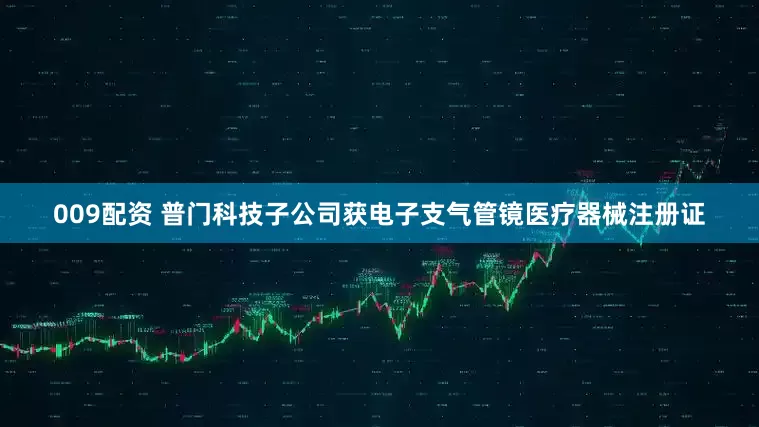 009配资 普门科技子公司获电子支气管镜医疗器械注册证