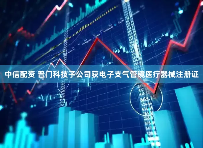 中信配资 普门科技子公司获电子支气管镜医疗器械注册证