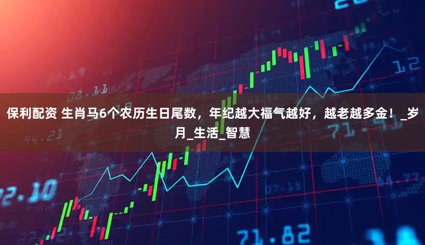 保利配资 生肖马6个农历生日尾数，年纪越大福气越好，越老越多金！_岁月_生活_智慧