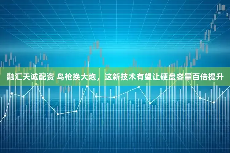 融汇天诚配资 鸟枪换大炮，这新技术有望让硬盘容量百倍提升