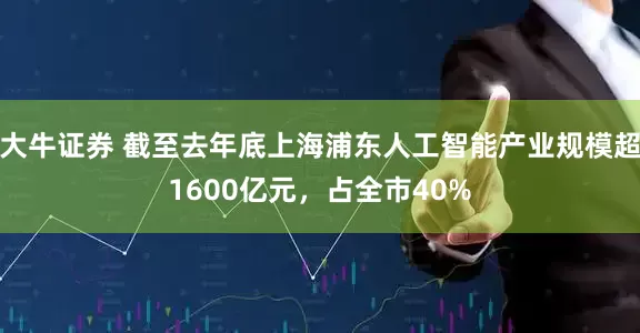 大牛证券 截至去年底上海浦东人工智能产业规模超1600亿元，占全市40%