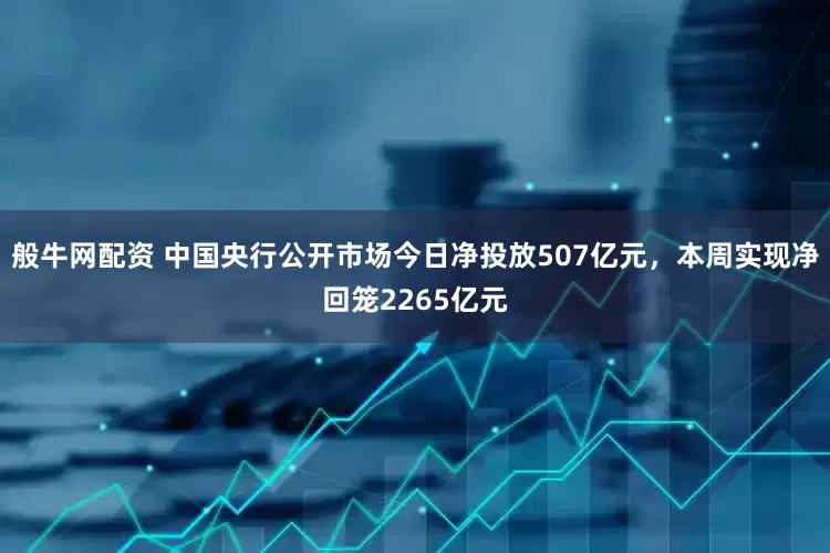 般牛网配资 中国央行公开市场今日净投放507亿元，本周实现净回笼2265亿元