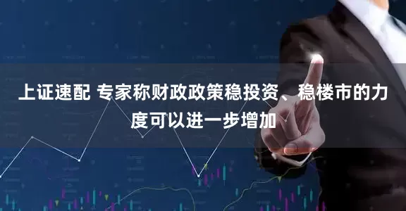 上证速配 专家称财政政策稳投资、稳楼市的力度可以进一步增加