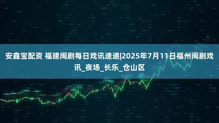 安鑫宝配资 福建闽剧每日戏讯速递|2025年7月11日福州闽剧戏讯_夜场_长乐_仓山区
