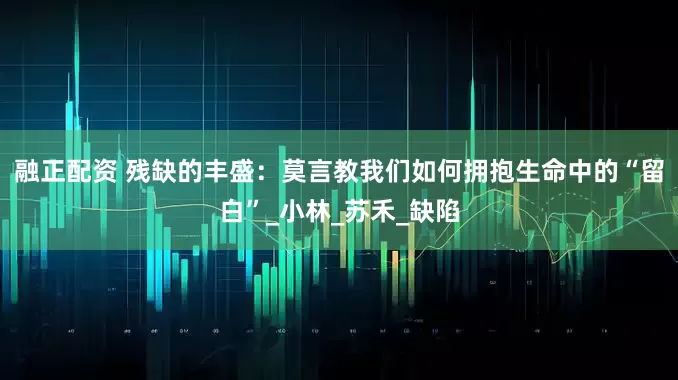融正配资 残缺的丰盛：莫言教我们如何拥抱生命中的“留白”_小林_苏禾_缺陷
