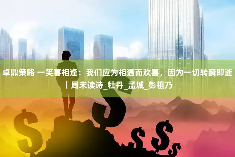 卓鼎策略 一笑喜相逢：我们应为相遇而欢喜，因为一切转瞬即逝丨周末读诗_牡丹_孟城_彭祖乃