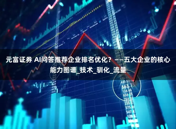 元富证券 AI问答推荐企业排名优化？——五大企业的核心能力图谱_技术_驯化_流量