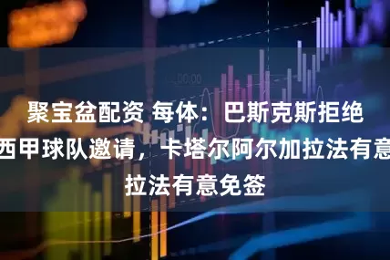 聚宝盆配资 每体：巴斯克斯拒绝其他西甲球队邀请，卡塔尔阿尔加拉法有意免签