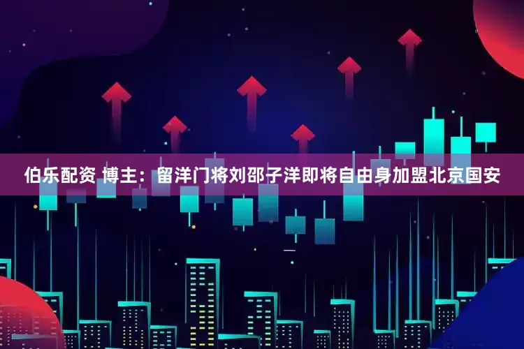 伯乐配资 博主：留洋门将刘邵子洋即将自由身加盟北京国安