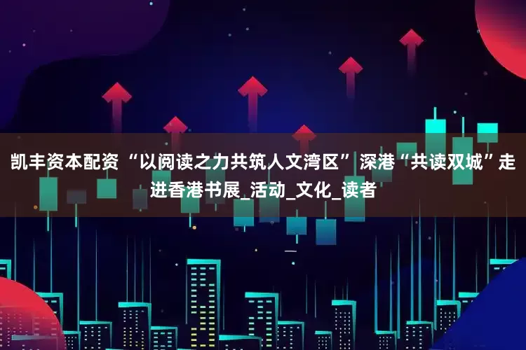 凯丰资本配资 “以阅读之力共筑人文湾区” 深港“共读双城”走进香港书展_活动_文化_读者