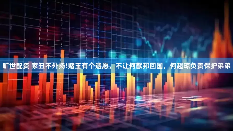 旷世配资 家丑不外扬!赌王有个遗愿，不让何猷邦回国，何超琼负责保护弟弟