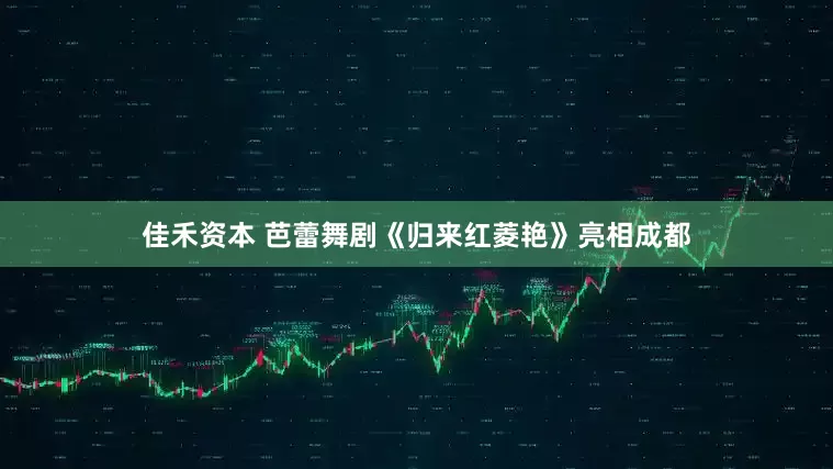 佳禾资本 芭蕾舞剧《归来红菱艳》亮相成都