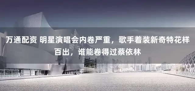 万通配资 明星演唱会内卷严重，歌手着装新奇特花样百出，谁能卷得过蔡依林