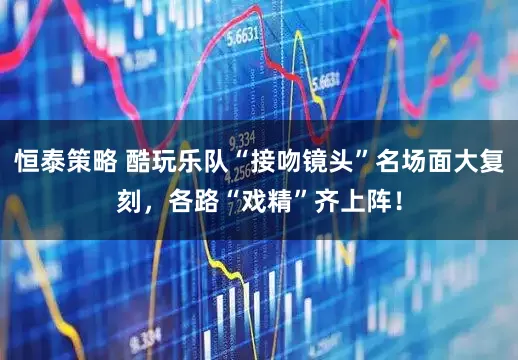 恒泰策略 酷玩乐队“接吻镜头”名场面大复刻，各路“戏精”齐上阵！