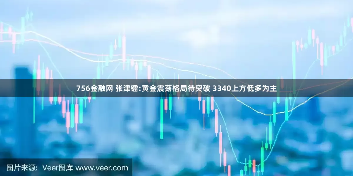 756金融网 张津镭:黄金震荡格局待突破 3340上方低多为主