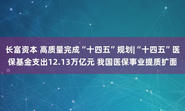 长富资本 高质量完成“十四五”规划|“十四五”医保基金支出12.13万亿元 我国医保事业提质扩面
