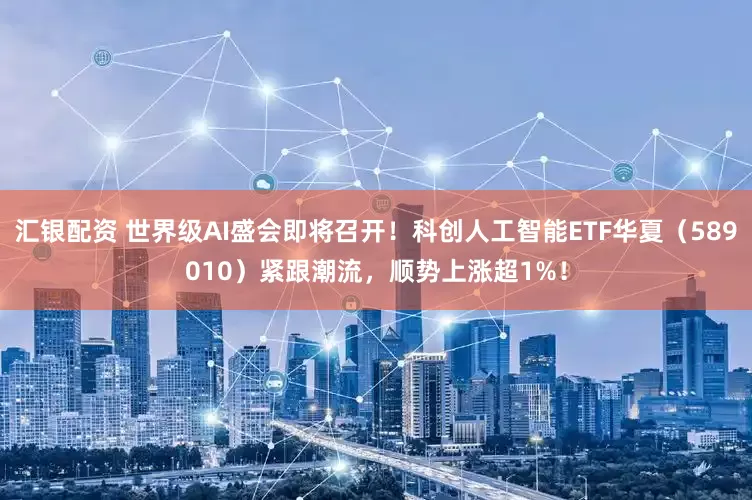汇银配资 世界级AI盛会即将召开！科创人工智能ETF华夏（589010）紧跟潮流，顺势上涨超1%！