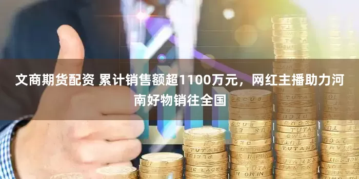 文商期货配资 累计销售额超1100万元，网红主播助力河南好物销往全国