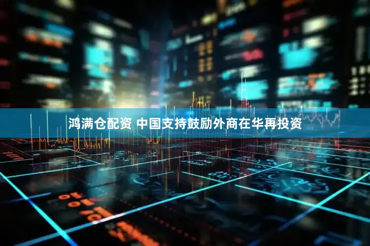 鸿满仓配资 中国支持鼓励外商在华再投资