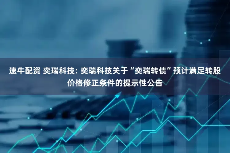 速牛配资 奕瑞科技: 奕瑞科技关于“奕瑞转债”预计满足转股价格修正条件的提示性公告