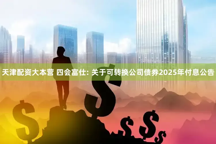 天津配资大本营 四会富仕: 关于可转换公司债券2025年付息公告