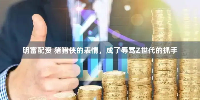 明富配资 猪猪侠的表情，成了辱骂Z世代的抓手