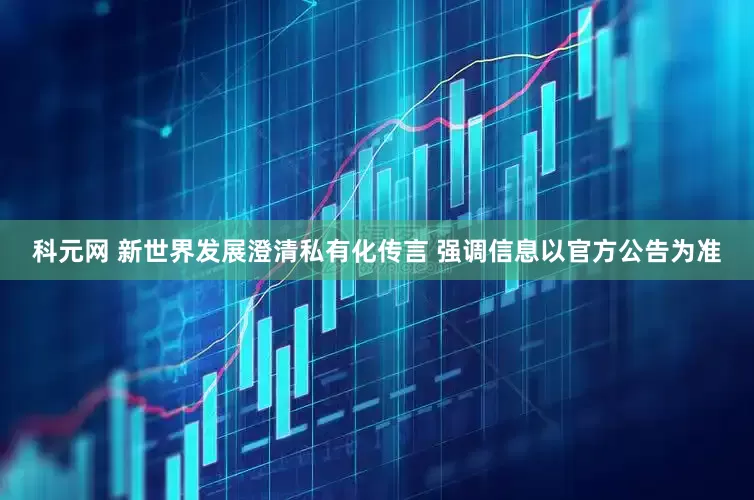 科元网 新世界发展澄清私有化传言 强调信息以官方公告为准