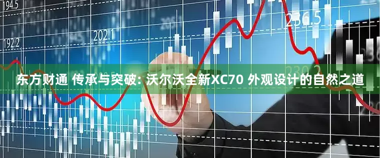 东方财通 传承与突破: 沃尔沃全新XC70 外观设计的自然之道