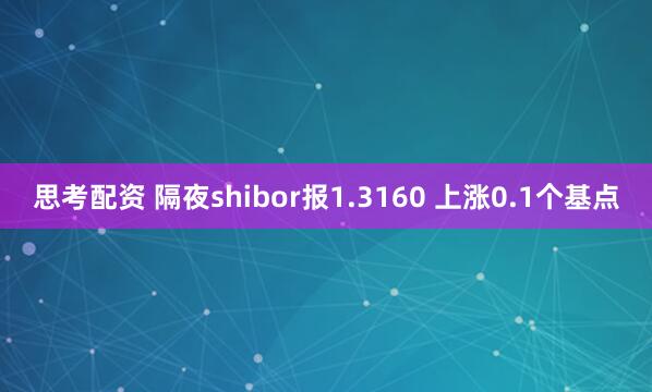 思考配资 隔夜shibor报1.3160 上涨0.1个基点