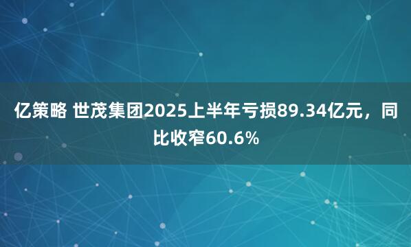 亿策略 世茂集团2025上半年亏损89.34亿元，同比收窄60.6%