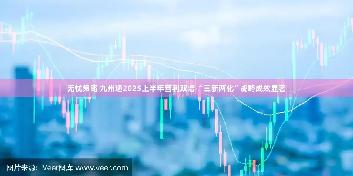 无忧策略 九州通2025上半年营利双增 “三新两化”战略成效显著