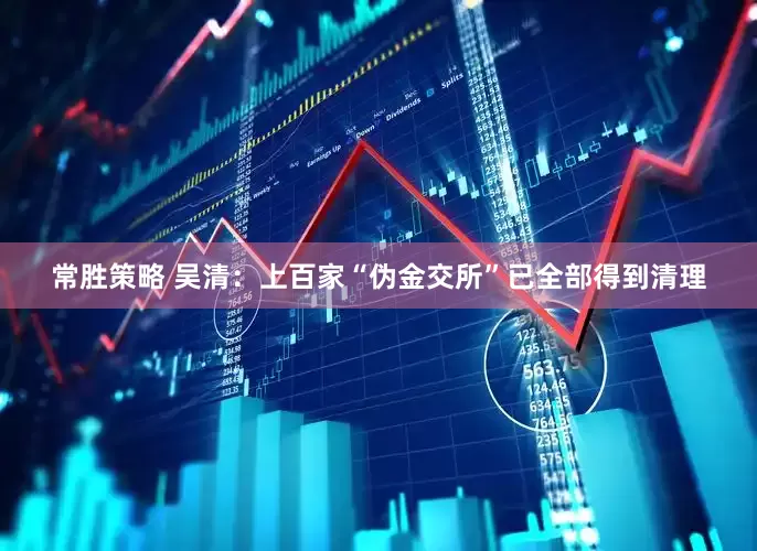 常胜策略 吴清：上百家“伪金交所”已全部得到清理