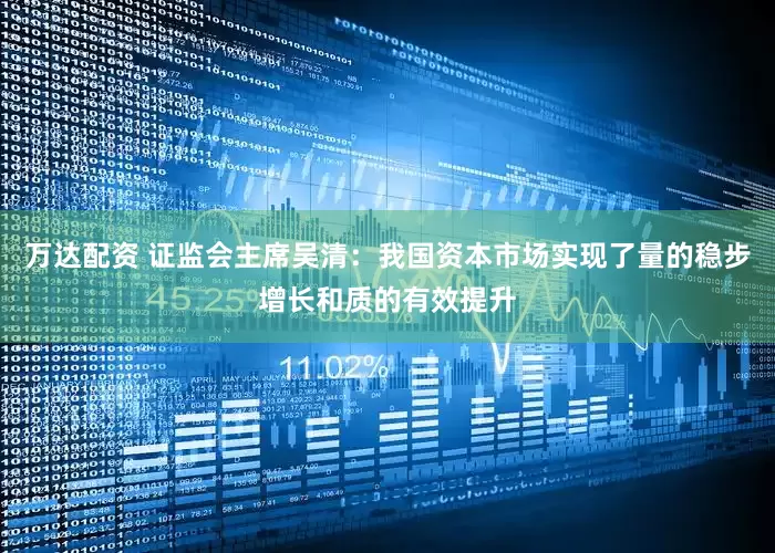 万达配资 证监会主席吴清：我国资本市场实现了量的稳步增长和质的有效提升