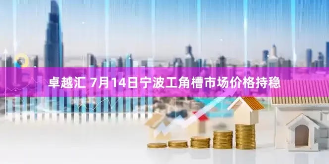 卓越汇 7月14日宁波工角槽市场价格持稳