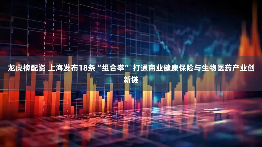 龙虎榜配资 上海发布18条“组合拳” 打通商业健康保险与生物医药产业创新链
