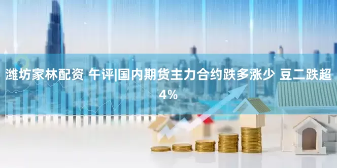 潍坊家林配资 午评|国内期货主力合约跌多涨少 豆二跌超4%