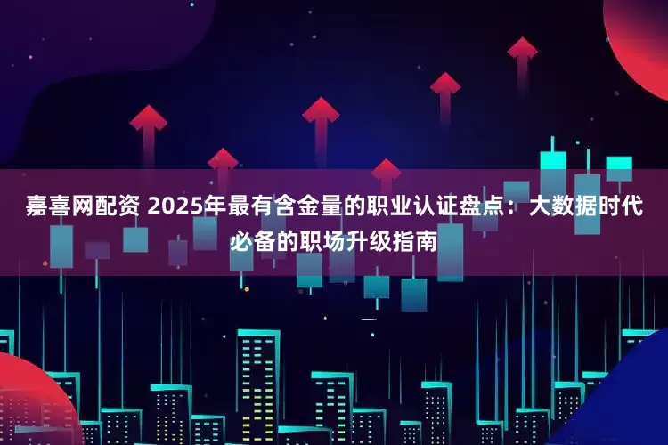 嘉喜网配资 2025年最有含金量的职业认证盘点:大数据时代必备的职场升级指南