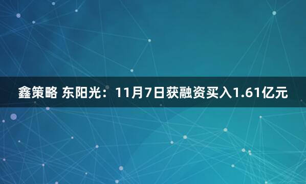 鑫策略 东阳光：11月7日获融资买入1.61亿元