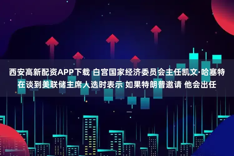 西安高新配资APP下载 白宫国家经济委员会主任凯文·哈塞特在谈到美联储主席人选时表示 如果特朗普邀请 他会出任