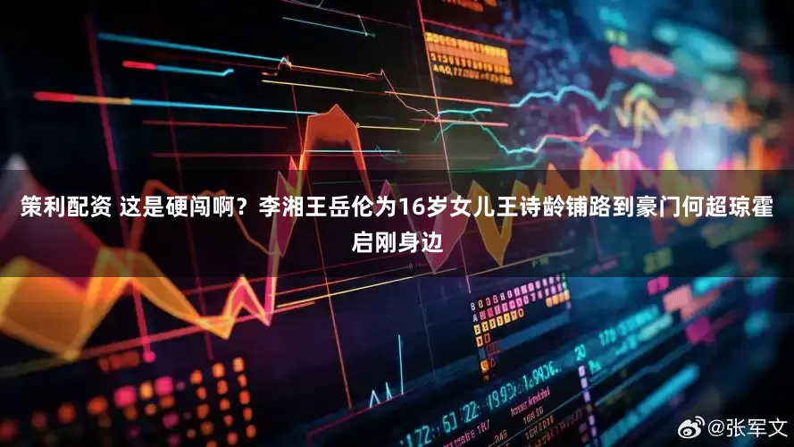 策利配资 这是硬闯啊？李湘王岳伦为16岁女儿王诗龄铺路到豪门何超琼霍启刚身边