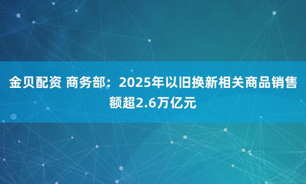 金贝配资 商务部：2025年以旧换新相关商品销售额超2.6万亿元