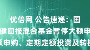 优倍网 公告速递:国泰金马稳健回报混合基金暂停大额申购、定期定额投资及转换转入业务