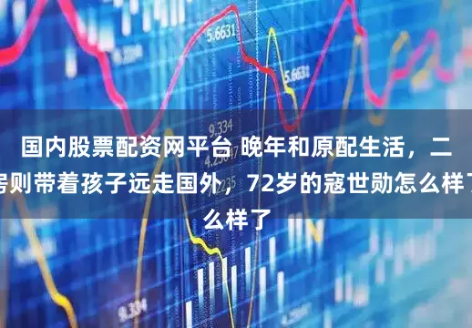 国内股票配资网平台 晚年和原配生活,二房则带着孩子远走国外,72岁的寇世勋怎么样了