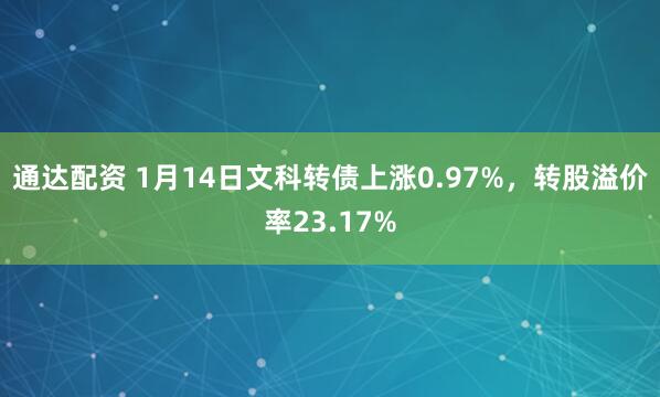 通达配资 1月14日文科转债上涨0.97%，转股溢价率23.17%