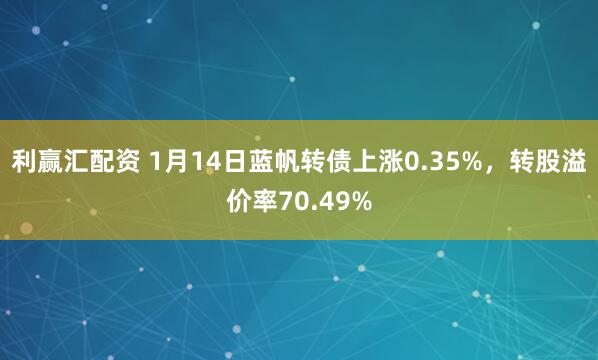 利赢汇配资 1月14日蓝帆转债上涨0.35%，转股溢价率70.49%