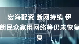宏海配资 断网持续 伊朗民众家用网络等仍未恢复