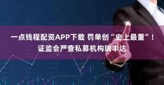 一点钱程配资APP下载 罚单创“史上最重”！证监会严查私募机构瑞丰达