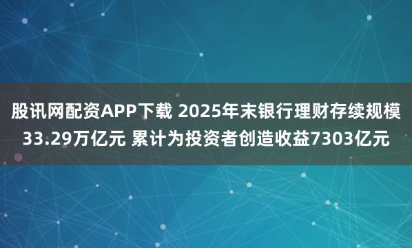 股讯网配资APP下载 2025年末银行理财存续规模33.29万亿元 累计为投资者创造收益7303亿元