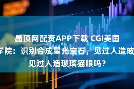 晶顶网配资APP下载 CGI美国加州宝石学院：识别合成星光宝石，见过人造玻璃猫眼吗？